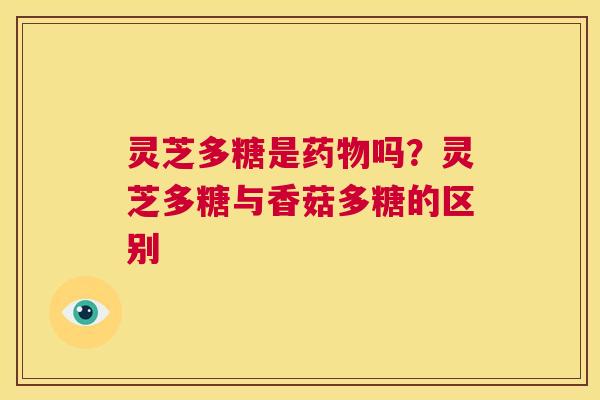 灵芝多糖是药物吗?灵芝多糖与香菇多糖的区别 第1张 灵芝多糖是药物吗?灵芝多糖与香菇多糖的区别 第1张
