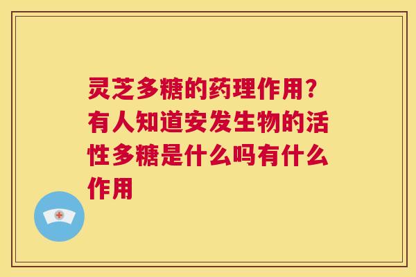 灵芝多糖的药理作用？有人知道安发生物的活性多糖是什么吗有什么作用  第1张