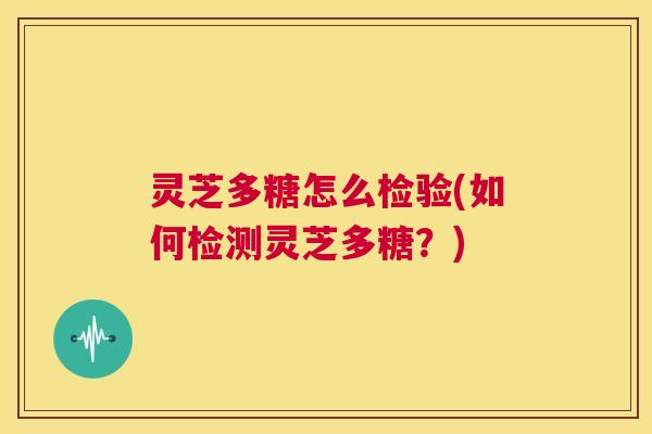 灵芝多糖怎么检验(如何检测灵芝多糖?) 第1张 灵芝多糖怎么检验(如何检测灵芝多糖?) 第1张