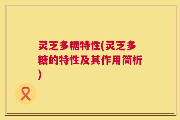 灵芝多糖特性(灵芝多糖的特性及其作用简析) 第1张 灵芝多糖特性(灵芝多糖的特性及其作用简析) 第1张