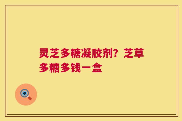 灵芝多糖凝胶剂?芝草多糖多钱一盒 第1张 灵芝多糖凝胶剂?芝草多糖多钱一盒 第1张