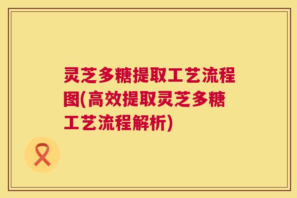 灵芝多糖提取工艺流程图(高效提取灵芝多糖工艺流程解析) 第1张 灵芝多糖提取工艺流程图(高效提取灵芝多糖工艺流程解析) 第1张