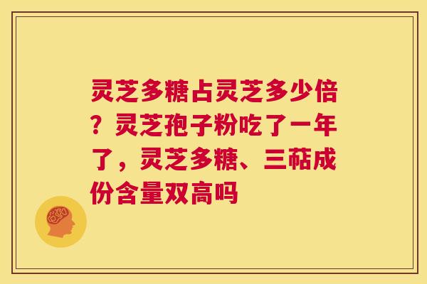 灵芝多糖占灵芝多少倍？灵芝孢子粉吃了一年了，灵芝多糖、三萜成份含量双高吗  第1张