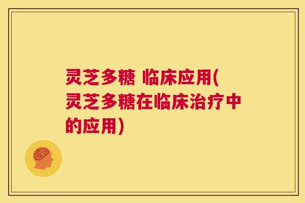 灵芝多糖 临床应用(灵芝多糖在临床治疗中的应用)  第1张