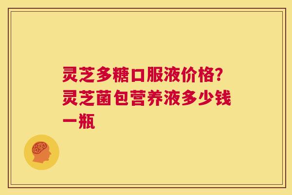 灵芝多糖口服液价格?灵芝菌包营养液多少钱一瓶 第1张 灵芝多糖口服液价格?灵芝菌包营养液多少钱一瓶 第1张
