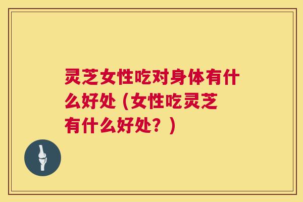 灵芝女性吃对身体有什么好处 (女性吃灵芝有什么好处?) 第1张 灵芝女性吃对身体有什么好处 (女性吃灵芝有什么好处?) 第1张