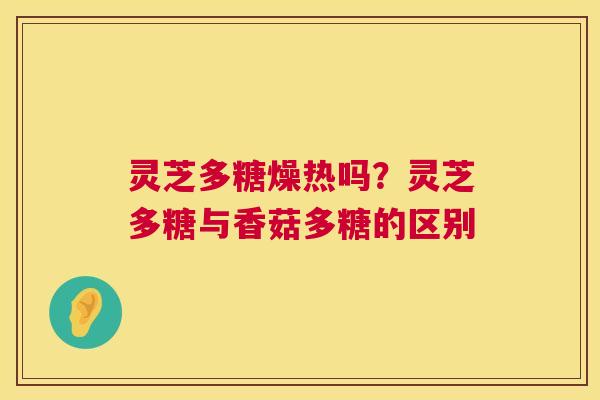 灵芝多糖燥热吗?灵芝多糖与香菇多糖的区别 第1张 灵芝多糖燥热吗?灵芝多糖与香菇多糖的区别 第1张