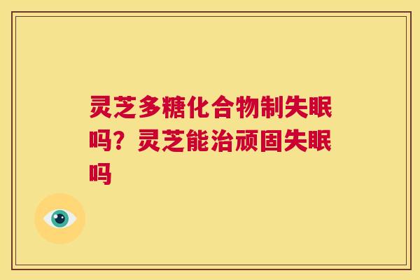 灵芝多糖化合物制失眠吗?灵芝能治顽固失眠吗 第1张 灵芝多糖化合物制失眠吗?灵芝能治顽固失眠吗 第1张