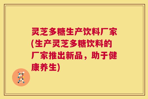 灵芝多糖生产饮料厂家(生产灵芝多糖饮料的厂家推出新品,助于健康养生) 第1张 灵芝多糖生产饮料厂家(生产灵芝多糖饮料的厂家推出新品,助于健康养生) 第1张