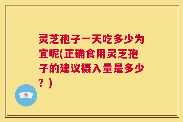 灵芝孢子一天吃多少为宜呢(正确食用灵芝孢子的建议摄入量是多少?) 第1张 灵芝孢子一天吃多少为宜呢(正确食用灵芝孢子的建议摄入量是多少?) 第1张