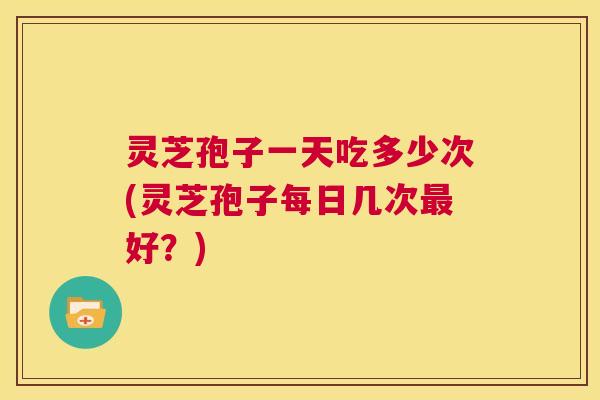 灵芝孢子一天吃多少次(灵芝孢子每日几次最好?) 第1张 灵芝孢子一天吃多少次(灵芝孢子每日几次最好?) 第1张