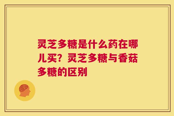 灵芝多糖是什么药在哪儿买？灵芝多糖与香菇多糖的区别  第1张
