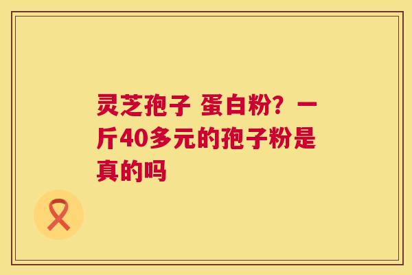 灵芝孢子 蛋白粉？一斤40多元的孢子粉是真的吗  第1张
