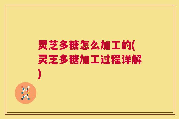 灵芝多糖怎么加工的(灵芝多糖加工过程详解) 第1张 灵芝多糖怎么加工的(灵芝多糖加工过程详解) 第1张