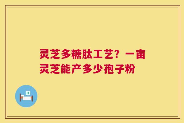 灵芝多糖肽工艺？一亩灵芝能产多少孢子粉  第1张