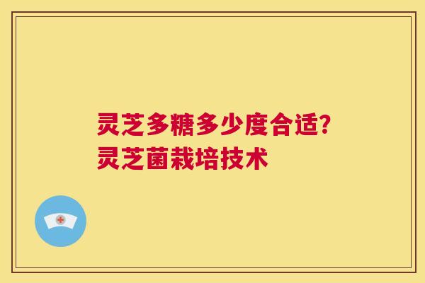灵芝多糖多少度合适？灵芝菌栽培技术  第1张