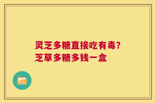 灵芝多糖直接吃有毒?芝草多糖多钱一盒 第1张 灵芝多糖直接吃有毒?芝草多糖多钱一盒 第1张