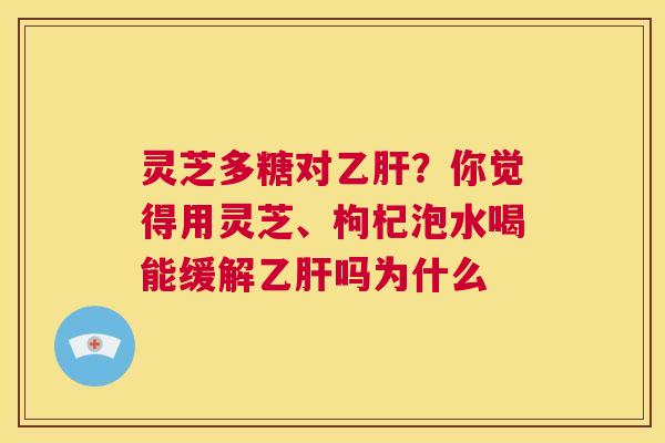 灵芝多糖对乙肝？你觉得用灵芝、枸杞泡水喝能缓解乙肝吗为什么  第1张
