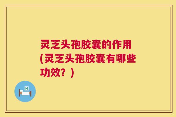 灵芝头孢胶囊的作用 (灵芝头孢胶囊有哪些功效?) 第1张 灵芝头孢胶囊的作用 (灵芝头孢胶囊有哪些功效?) 第1张