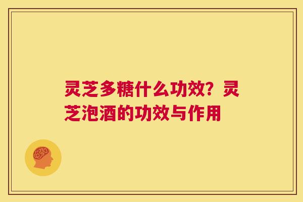 灵芝多糖什么功效?灵芝泡酒的功效与作用 第1张 灵芝多糖什么功效?灵芝泡酒的功效与作用 第1张