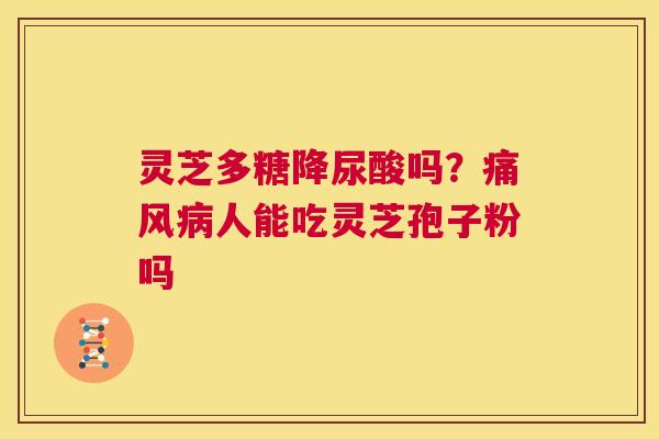 灵芝多糖降尿酸吗?痛风病人能吃灵芝孢子粉吗 第1张 灵芝多糖降尿酸吗?痛风病人能吃灵芝孢子粉吗 第1张