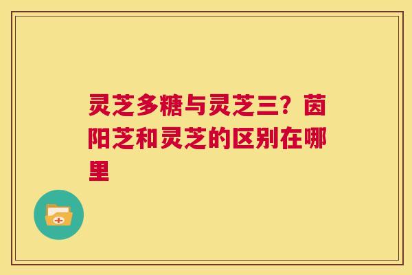 灵芝多糖与灵芝三?茵阳芝和灵芝的区别在哪里 第1张 灵芝多糖与灵芝三?茵阳芝和灵芝的区别在哪里 第1张