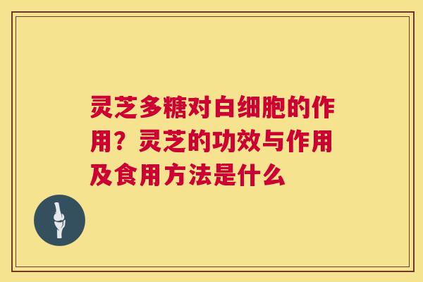 灵芝多糖对白细胞的作用?灵芝的功效与作用及食用方法是什么 第1张 灵芝多糖对白细胞的作用?灵芝的功效与作用及食用方法是什么 第1张