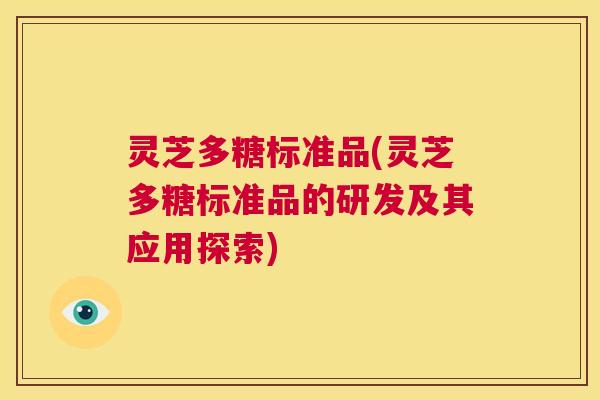 灵芝多糖标准品(灵芝多糖标准品的研发及其应用探索) 第1张 灵芝多糖标准品(灵芝多糖标准品的研发及其应用探索) 第1张