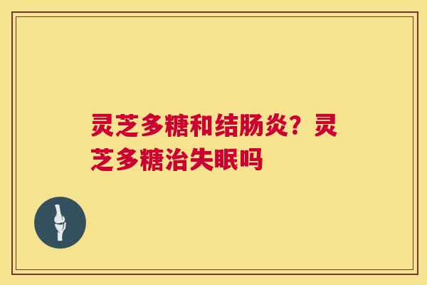 灵芝多糖和结肠炎?灵芝多糖治失眠吗 第1张 灵芝多糖和结肠炎?灵芝多糖治失眠吗 第1张
