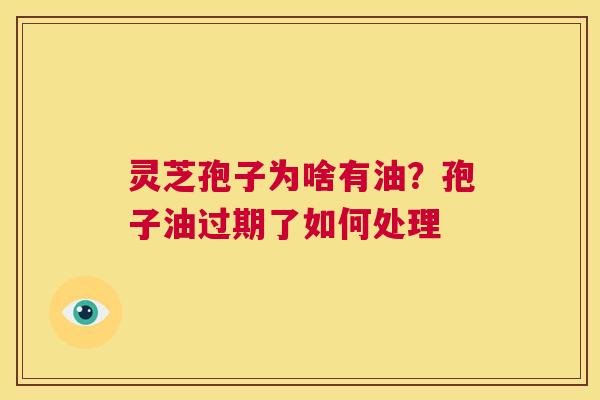 灵芝孢子为啥有油?孢子油过期了如何处理 第1张 灵芝孢子为啥有油?孢子油过期了如何处理 第1张