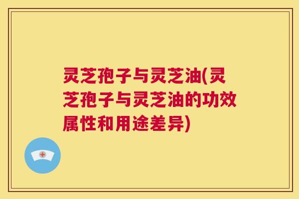 灵芝孢子与灵芝油(灵芝孢子与灵芝油的功效属性和用途差异) 第1张 灵芝孢子与灵芝油(灵芝孢子与灵芝油的功效属性和用途差异) 第1张