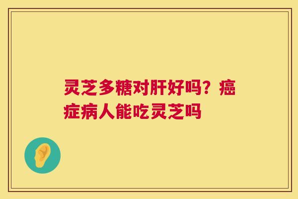 灵芝多糖对肝好吗?癌症病人能吃灵芝吗 第1张 灵芝多糖对肝好吗?癌症病人能吃灵芝吗 第1张