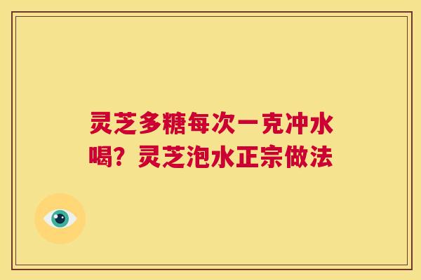 灵芝多糖每次一克冲水喝?灵芝泡水正宗做法 第1张 灵芝多糖每次一克冲水喝?灵芝泡水正宗做法 第1张