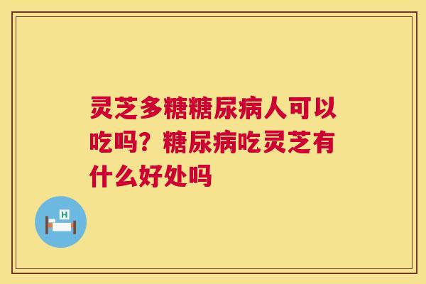 灵芝多糖糖尿病人可以吃吗?糖尿病吃灵芝有什么好处吗 第1张 灵芝多糖糖尿病人可以吃吗?糖尿病吃灵芝有什么好处吗 第1张