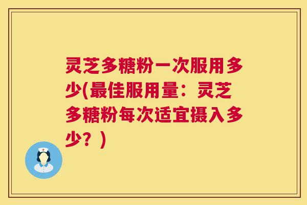 灵芝多糖粉一次服用多少(最佳服用量:灵芝多糖粉每次适宜摄入多少?) 第1张 灵芝多糖粉一次服用多少(最佳服用量:灵芝多糖粉每次适宜摄入多少?) 第1张