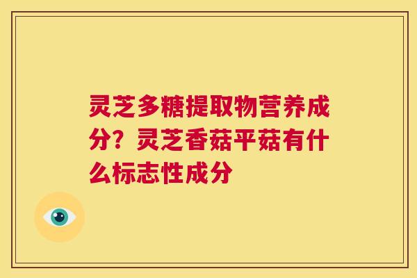 灵芝多糖提取物营养成分?灵芝香菇平菇有什么标志性成分 第1张 灵芝多糖提取物营养成分?灵芝香菇平菇有什么标志性成分 第1张