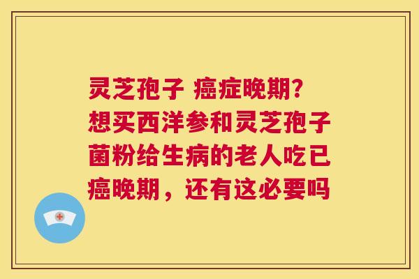 灵芝孢子 癌症晚期?想买西洋参和灵芝孢子菌粉给生病的老人吃已癌晚期,还有这必要吗 第1张 灵芝孢子 癌症晚期?想买西洋参和灵芝孢子菌粉给生病的老人吃已癌晚期,还有这必要吗 第1张
