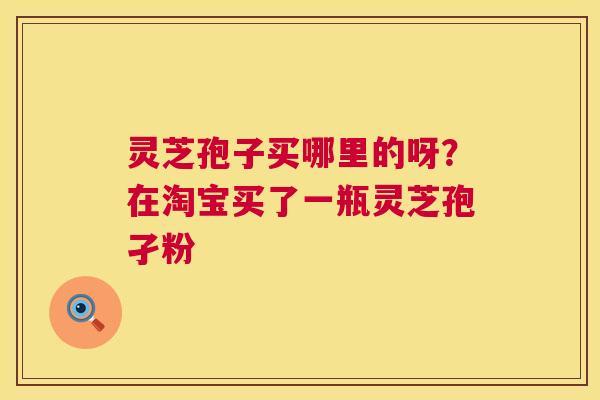 灵芝孢子买哪里的呀?在淘宝买了一瓶灵芝孢孑粉 第1张 灵芝孢子买哪里的呀?在淘宝买了一瓶灵芝孢孑粉 第1张