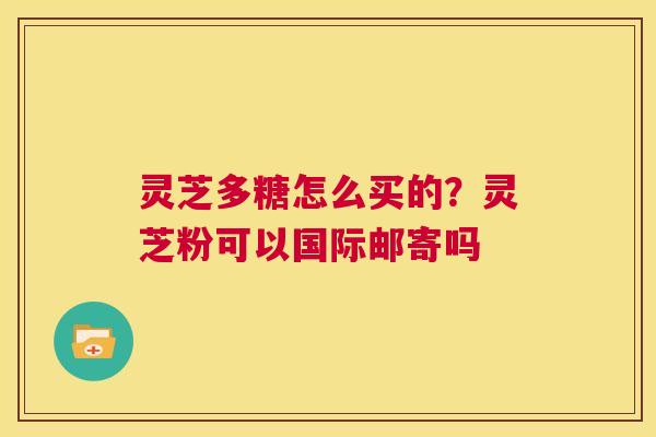 灵芝多糖怎么买的?灵芝粉可以国际邮寄吗 第1张 灵芝多糖怎么买的?灵芝粉可以国际邮寄吗 第1张