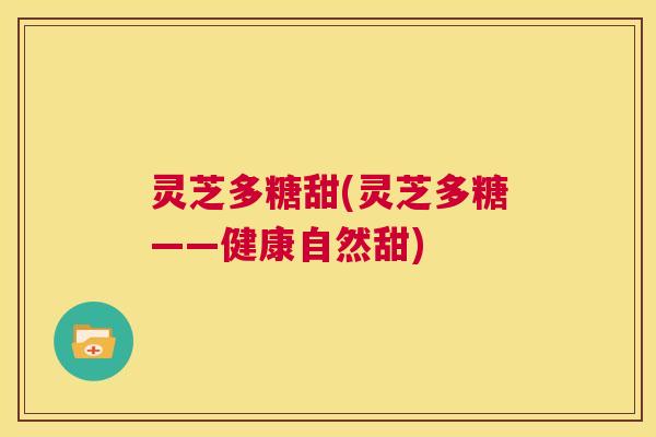 灵芝多糖甜(灵芝多糖——健康自然甜)  第1张