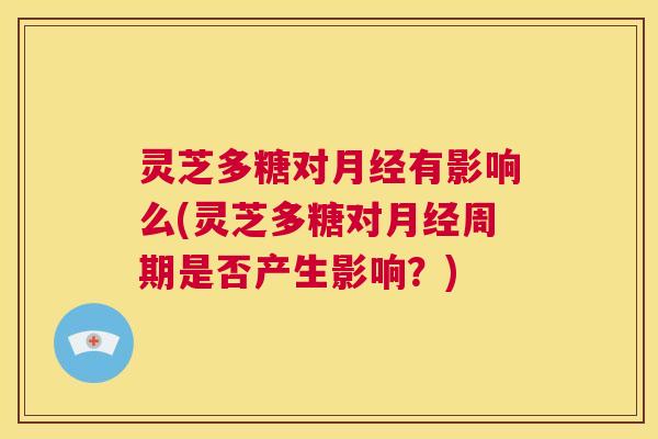 灵芝多糖对月经有影响么(灵芝多糖对月经周期是否产生影响？)  第1张