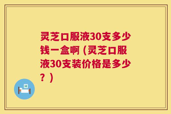 灵芝口服液30支多少钱一盒啊 (灵芝口服液30支装价格是多少?) 第1张 灵芝口服液30支多少钱一盒啊 (灵芝口服液30支装价格是多少?) 第1张