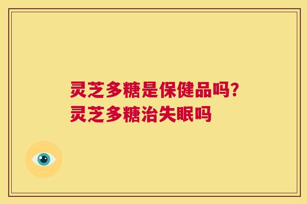 灵芝多糖是保健品吗?灵芝多糖治失眠吗 第1张 灵芝多糖是保健品吗?灵芝多糖治失眠吗 第1张