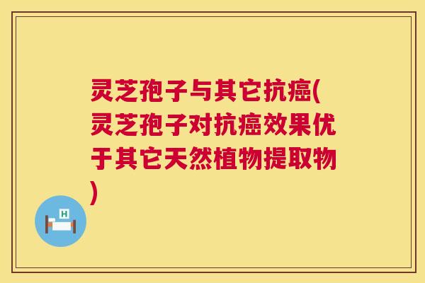 灵芝孢子与其它抗癌(灵芝孢子对抗癌效果优于其它天然植物提取物) 第1张 灵芝孢子与其它抗癌(灵芝孢子对抗癌效果优于其它天然植物提取物) 第1张