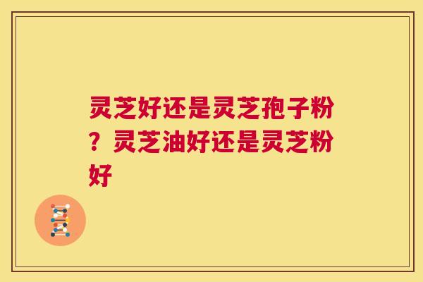 灵芝好还是灵芝孢子粉?灵芝油好还是灵芝粉好 第1张 灵芝好还是灵芝孢子粉?灵芝油好还是灵芝粉好 第1张