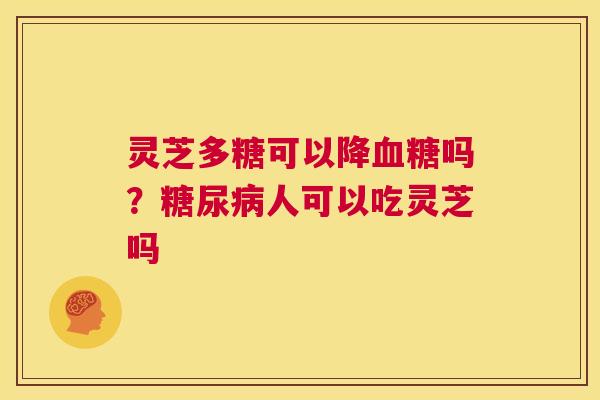 灵芝多糖可以降血糖吗?糖尿病人可以吃灵芝吗 第1张 灵芝多糖可以降血糖吗?糖尿病人可以吃灵芝吗 第1张