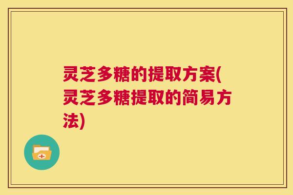 灵芝多糖的提取方案(灵芝多糖提取的简易方法) 第1张 灵芝多糖的提取方案(灵芝多糖提取的简易方法) 第1张