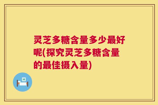 灵芝多糖含量多少最好呢(探究灵芝多糖含量的最佳摄入量) 第1张 灵芝多糖含量多少最好呢(探究灵芝多糖含量的最佳摄入量) 第1张