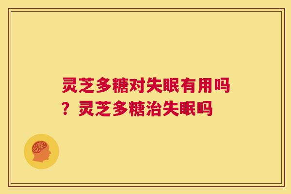 灵芝多糖对失眠有用吗?灵芝多糖治失眠吗 第1张 灵芝多糖对失眠有用吗?灵芝多糖治失眠吗 第1张