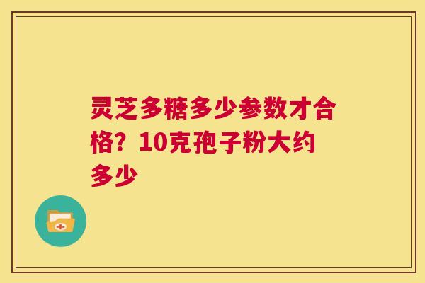 灵芝多糖多少参数才合格?10克孢子粉大约多少 第1张 灵芝多糖多少参数才合格?10克孢子粉大约多少 第1张
